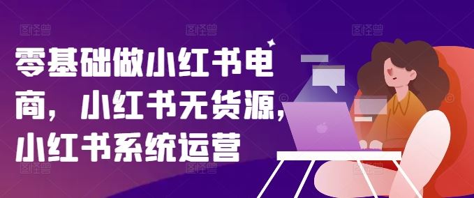 零基础做小红书电商,小红书无货源,小红书系统运营-腾哥精选