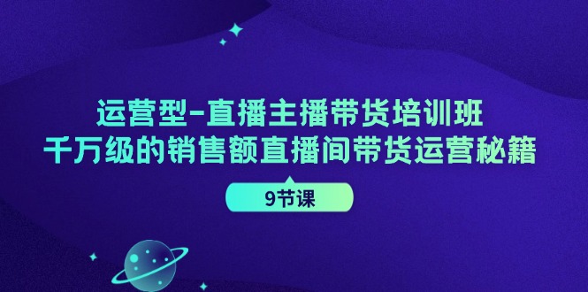运营型直播主播带货培训班，千万级的销售额直播间带货运营秘籍（9节课）-腾哥精选