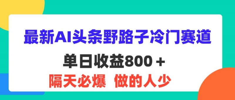 (11983期)最新AI头条野路子冷门赛道,单日800+ 隔天必爆,适合小白-腾哥精选