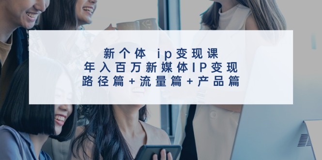 新个体ip变现课，年入百万新媒体IP变现，路径篇+流量篇+产品篇-腾哥精选