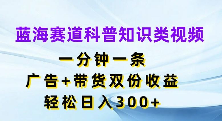 蓝海赛道科普知识类视频,一分钟一条,广告+带货双份收益,轻松日入300+【揭秘】-腾哥精选
