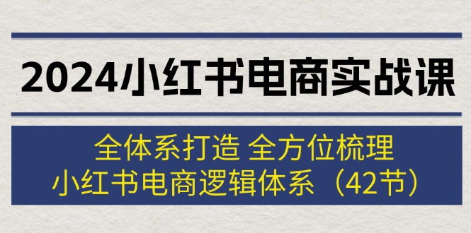 （12003期）2024小红书电商实战课：全体系打造 全方位梳理 小红书电商逻辑体系 (42节)-腾哥精选