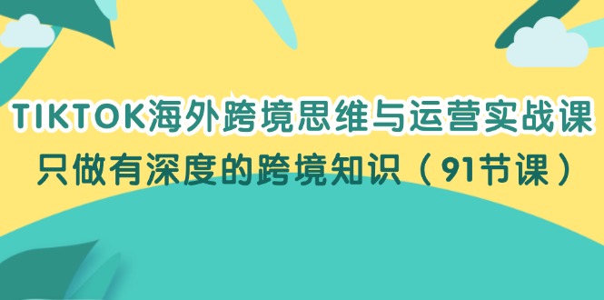 （12010期）TIKTOK海外跨境思维与运营实战课，只做有深度的跨境知识（91节课）-腾哥精选