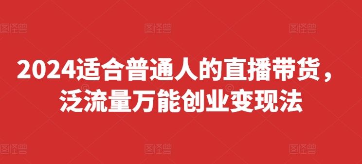 2024适合普通人的直播带货,泛流量万能创业变现法,上手快、落地快、起号快、变现快(更新8月)-腾哥精选