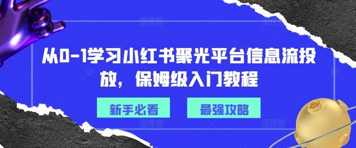 从0-1学习小红书聚光平台信息流投放,保姆级入门教程-腾哥精选