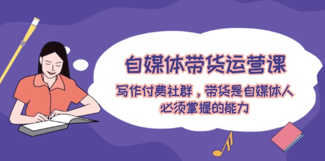 (12043期)自媒体带货运营课:写作付费社群,带货是自媒体人必须掌握的能力-腾哥精选