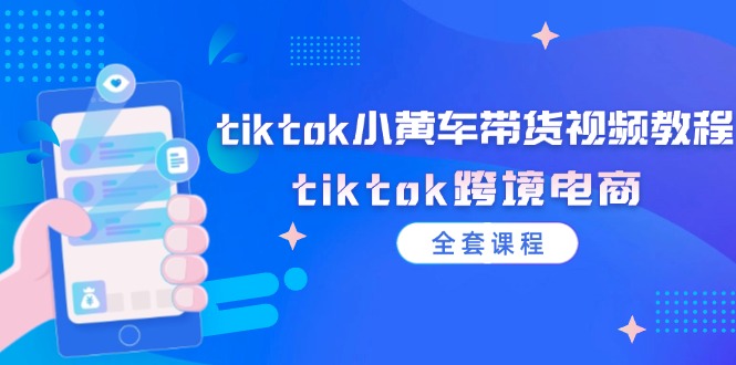 （12059期）tiktok小黄车带货视频教程，tiktok跨境电商（全套课程）-腾哥精选