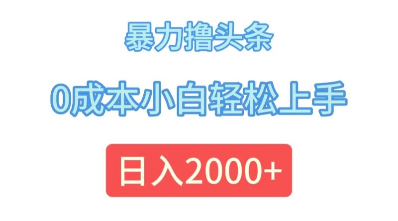 (12068期)暴力撸头条,0成本小白轻松上手,日入2000+-腾哥精选