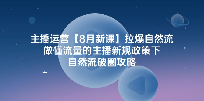 主播运营8月新课，拉爆自然流，做懂流量的主播新规政策下，自然流破圈攻略-腾哥精选