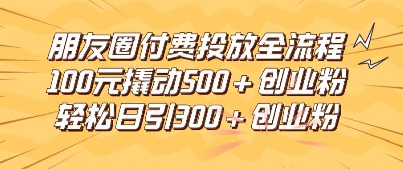 朋友圈高效付费投放全流程,100元撬动500+创业粉,日引流300加精准创业粉【揭秘】-腾哥精选