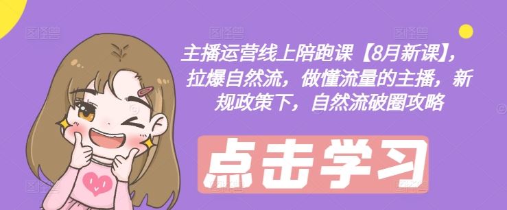 主播运营线上陪跑课【8月新课】，拉爆自然流，做懂流量的主播，新规政策下，自然流破圈攻略-腾哥精选