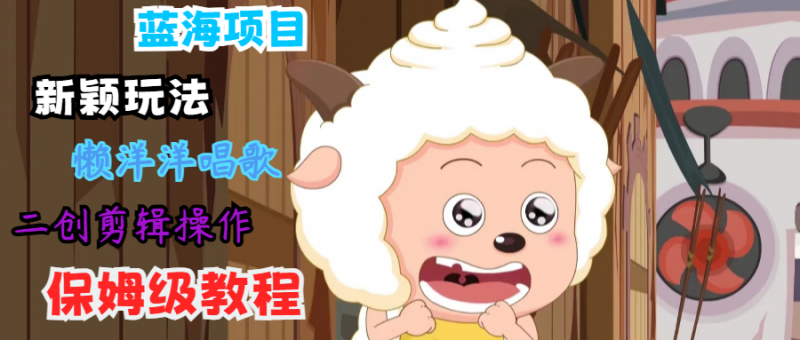 蓝海项目新颖玩法，懒洋洋唱歌 搬运剪辑操作，保姆级教程-腾哥精选