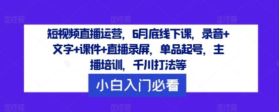 短视频直播运营，6月底线下课，录音+文字+课件+直播录屏，单品起号，主播培训，千川打法等-腾哥精选