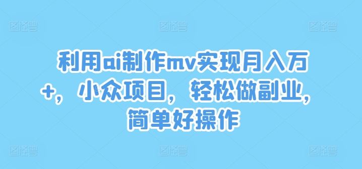利用ai制作mv实现月入万+,小众项目,轻松做副业,简单好操作【揭秘】-腾哥精选