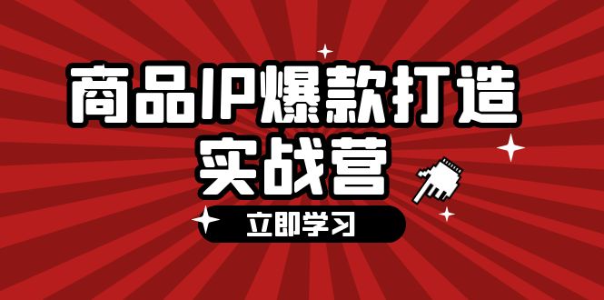 （12136期）商品-IP爆款打造实战营【第四期】，手把手教你打造商品IP，爆款 不断-腾哥精选