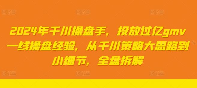 2024年千川操盘手,投放过亿gmv一线操盘经验,从千川策略大思路到小细节,全盘拆解-腾哥精选