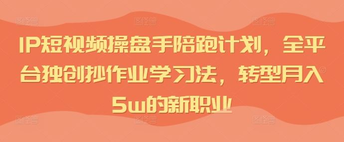 IP短视频操盘手陪跑计划,全平台独创抄作业学习法,转型月入5w的新职业-腾哥精选