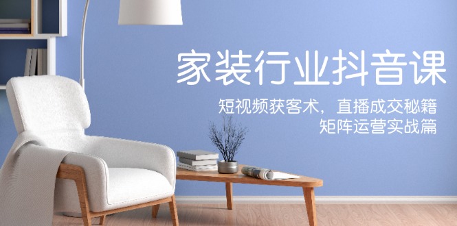 家装抖音课：短视频获客术，直播成交秘籍，矩阵运营实战篇-腾哥精选