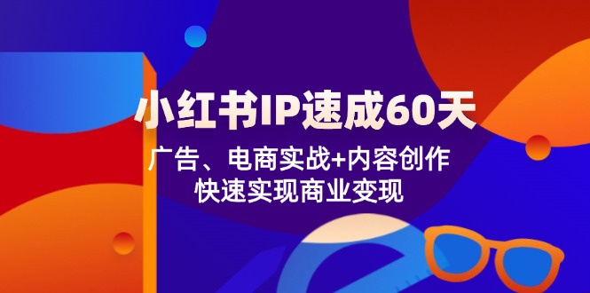 小红书IP速成60天:广告、电商实战+内容创作,快速实现商业变现-腾哥精选