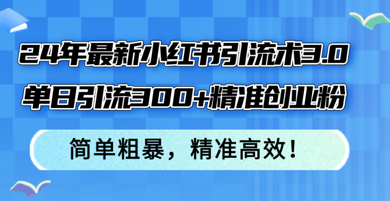 (12215期)24年最新小红书引流术3.0,单日引流300+精准创业粉,简单粗暴,精准高效!-腾哥精选
