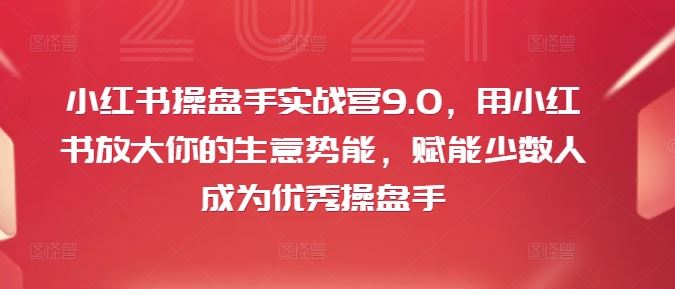 小红书操盘手实战营9.0,用小红书放大你的生意势能,赋能少数人成为优秀操盘手-腾哥精选
