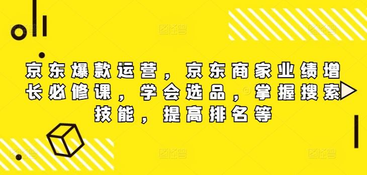 京东爆款运营,京东商家业绩增长必修课(无水印版),学会选品,掌握搜索技能,提高排名等-腾哥精选