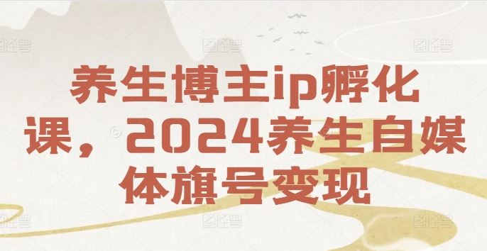养生博主ip孵化课,2024养生自媒体旗号变现-腾哥精选