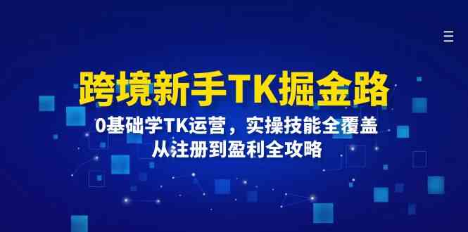跨境新手TK掘金路:0基础学TK运营,实操技能全覆盖,从注册到盈利全攻略-腾哥精选