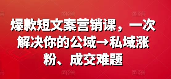 爆款短文案营销课,一次解决你的公域→私域涨粉、成交难题-腾哥精选