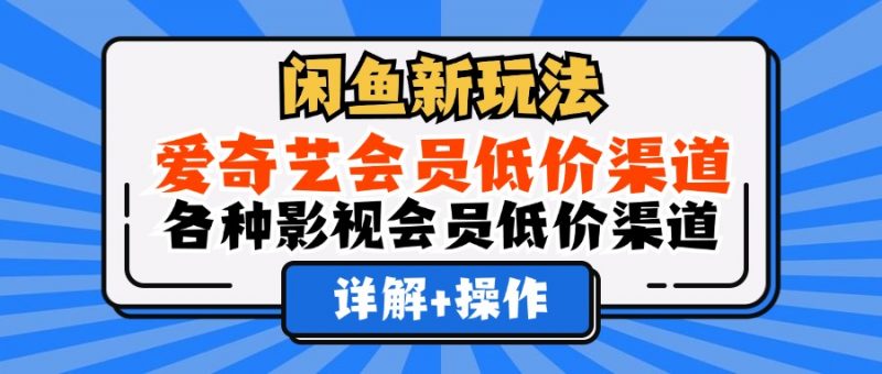 （12320期）闲鱼新玩法，爱奇艺会员低价渠道，各种影视会员低价渠道详解-腾哥精选