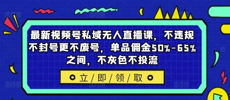 最新视频号私域无人直播课,不违规不封号更不废号,单品佣金50%-65%之间,不灰色不投流-腾哥精选