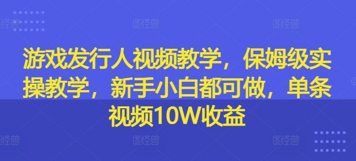 游戏发行人视频教学,保姆级实操教学,新手小白都可做,单条视频10W收益-腾哥精选