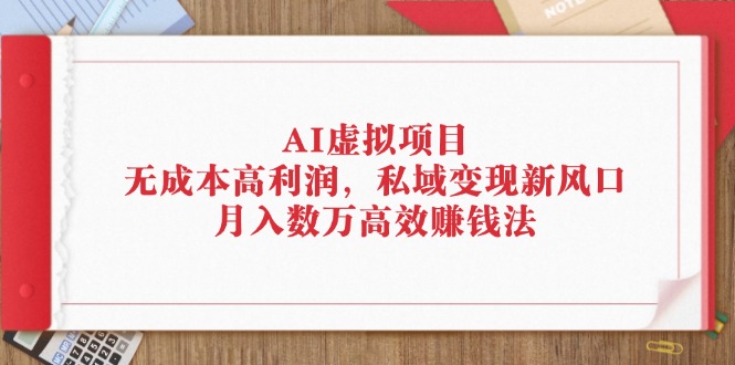 （12355期）AI虚拟项目：无成本高利润，私域变现新风口，月入数万高效赚钱法-腾哥精选