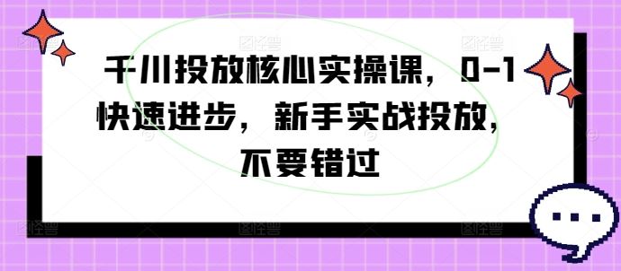 千川投放核心实操课,0-1快速进步,新手实战投放,不要错过-腾哥精选