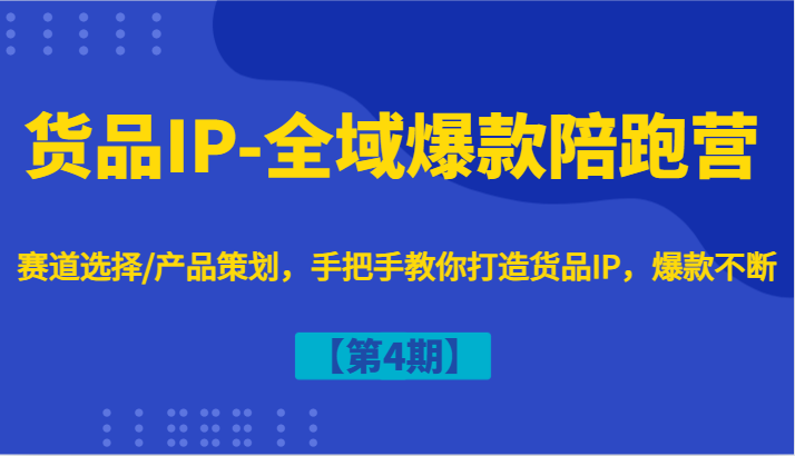 货品IP-全域爆款陪跑营【第4期】赛道选择/产品策划,手把手教你打造货品IP,爆款不断-腾哥精选
