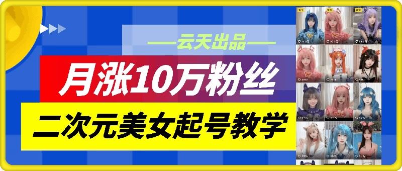 云天二次元美女起号教学，月涨10万粉丝，不判搬运-腾哥精选