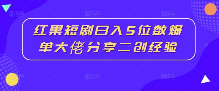 红果短剧日入5位数爆单大佬分享二创经验-腾哥精选