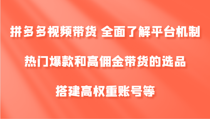 拼多多视频带货 全面了解平台机制、热门爆款和高佣金带货的选品,搭建高权重账号等-腾哥精选