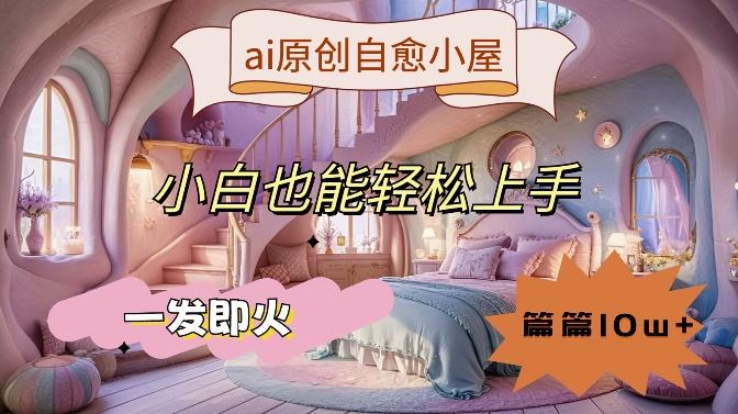 ai原创治愈小屋,小白也能轻松上手,一发即火,篇篇10w+【揭秘】-腾哥精选