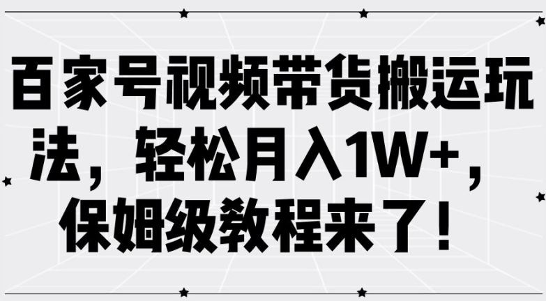 百家号视频带货搬运玩法，轻松月入1W+，保姆级教程来了【揭秘】-腾哥精选