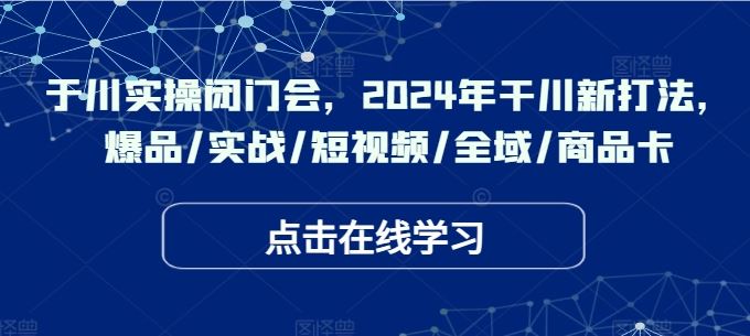 于川实操闭门会，2024年干川新打法，爆品/实战/短视频/全域/商品卡-腾哥精选