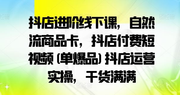 抖店进阶线下课,自然流商品卡,抖店付费短视频(单爆品)抖店运营实操,干货满满-腾哥精选
