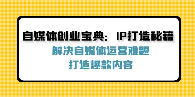 自媒体创业宝典:IP打造秘籍:解决自媒体运营难题,打造爆款内容-腾哥精选