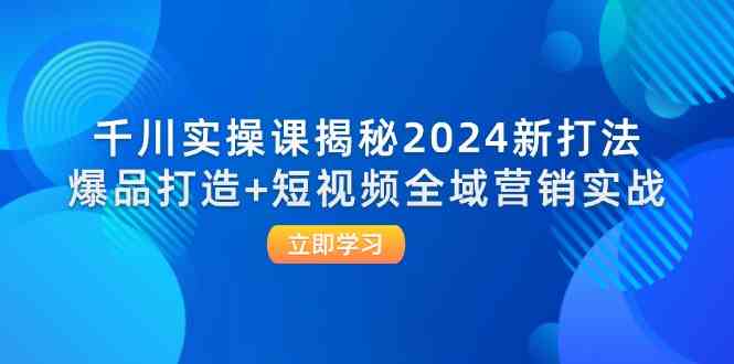 千川实操课揭秘2024新打法:爆品打造+短视频全域营销实战-腾哥精选