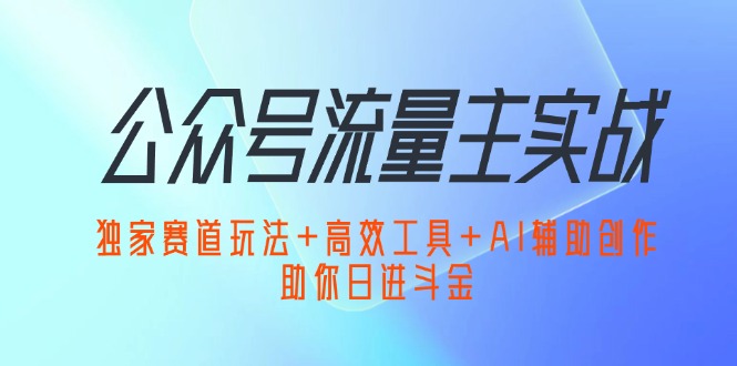 （12458期）公众号流量主实战：独家赛道玩法+高效工具+AI辅助创作，助你日进斗金-腾哥精选