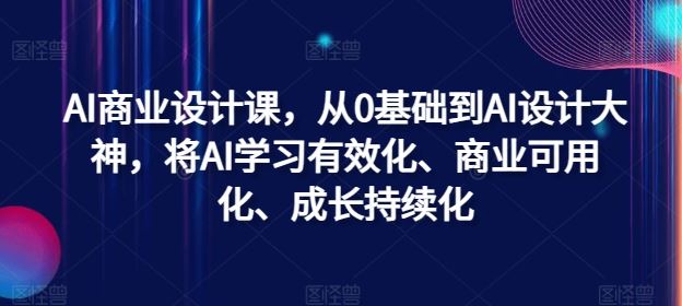 AI商业设计课,从0基础到AI设计大神,将AI学习有效化、商业可用化、成长持续化-腾哥精选