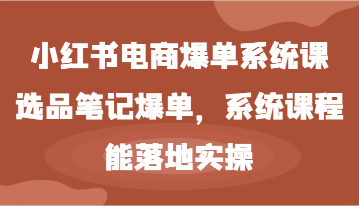 小红书电商爆单系统课-选品笔记爆单，系统课程，能落地实操-腾哥精选