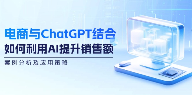 电商与ChatGPT结合:如何利用AI提升销售额,案例分析及应用策略-腾哥精选