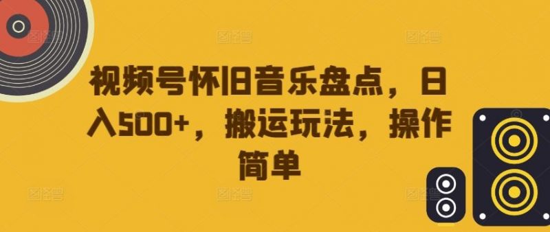 视频号怀旧音乐盘点,日入500+,搬运玩法,操作简单【揭秘】-腾哥精选