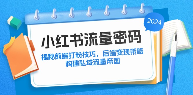 (12510期)小红书流量密码:揭秘前端打粉技巧,后端变现策略,构建私域流量帝国-腾哥精选